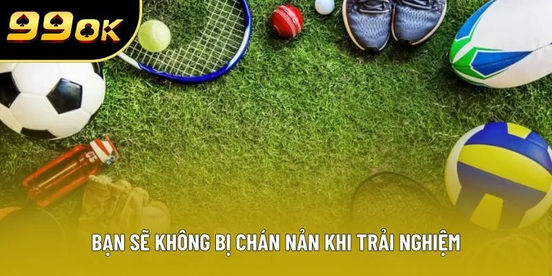 Bạn sẽ không bị chán nản khi trải nghiệm Bạn sẽ không bị chán nản khi trải nghiệm